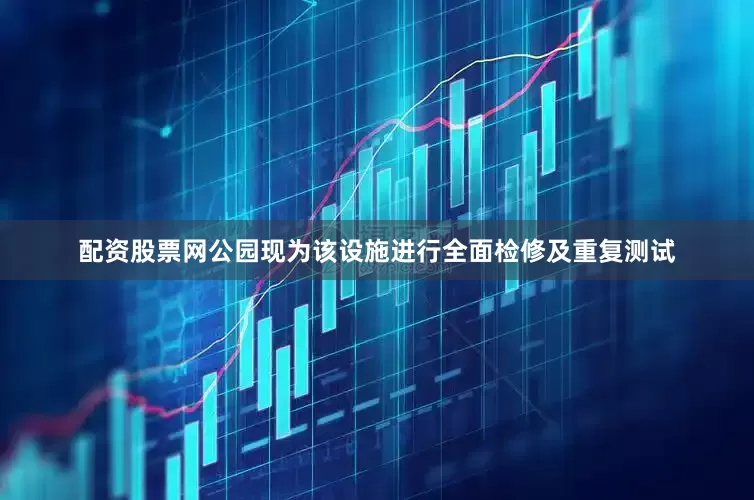 配资股票网公园现为该设施进行全面检修及重复测试
