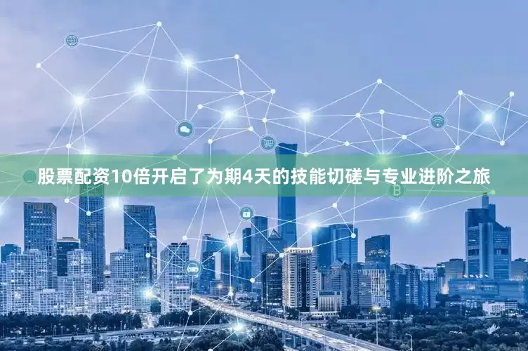 股票配资10倍开启了为期4天的技能切磋与专业进阶之旅