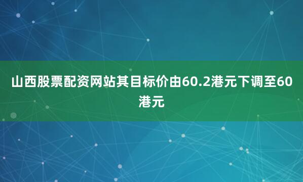 山西股票配资网站其目标价由60.2港元下调至60港元