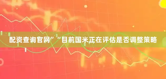 配资查询官网”　　“目前国米正在评估是否调整策略