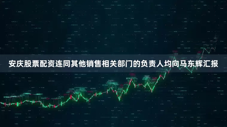 安庆股票配资连同其他销售相关部门的负责人均向马东辉汇报