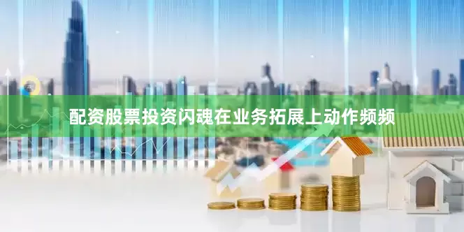 配资股票投资闪魂在业务拓展上动作频频