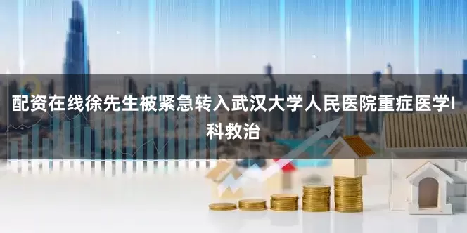 配资在线徐先生被紧急转入武汉大学人民医院重症医学I科救治