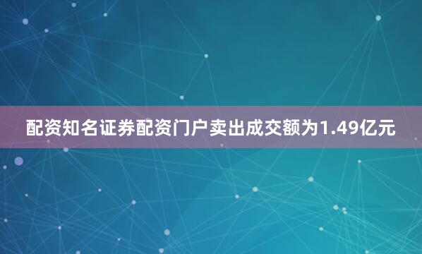 配资知名证券配资门户卖出成交额为1.49亿元