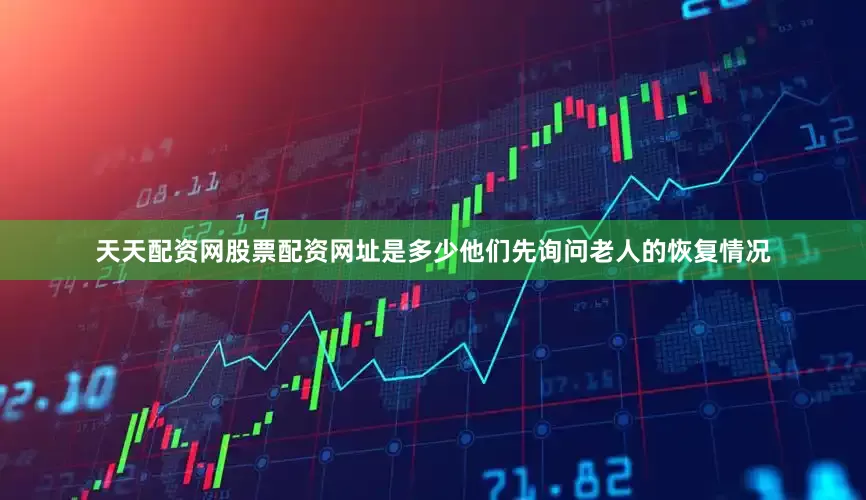 天天配资网股票配资网址是多少他们先询问老人的恢复情况
