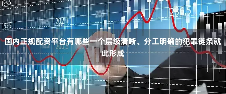 国内正规配资平台有哪些一个层级清晰、分工明确的犯罪链条就此形成