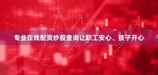 专业在线配资炒股查询让职工安心、孩子开心
