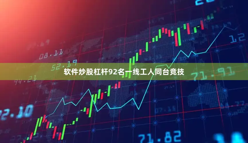 软件炒股杠杆92名一线工人同台竞技