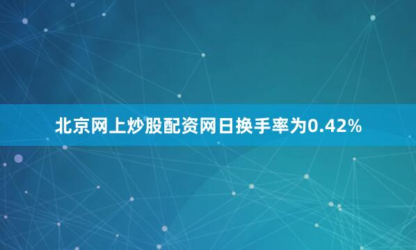北京网上炒股配资网日换手率为0.42%