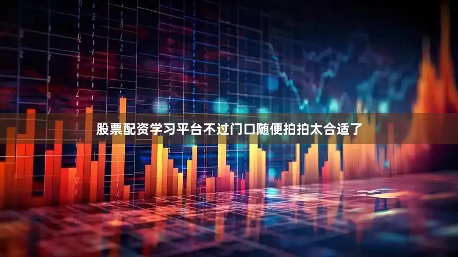 股票配资学习平台不过门口随便拍拍太合适了