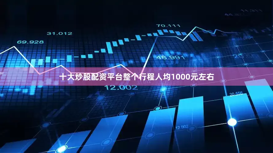 十大炒股配资平台整个行程人均1000元左右