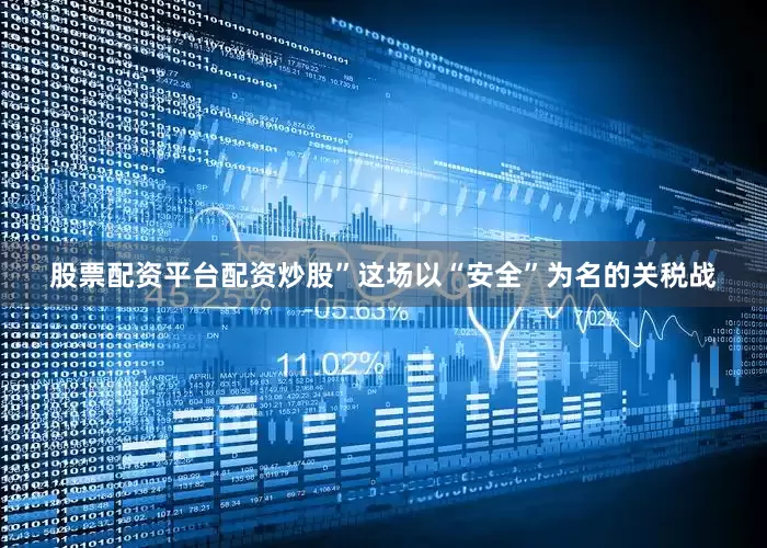 股票配资平台配资炒股”这场以“安全”为名的关税战