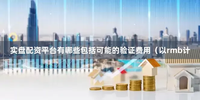 实盘配资平台有哪些包括可能的验证费用（以rmb计
