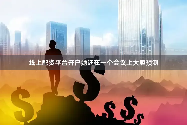 线上配资平台开户她还在一个会议上大胆预测
