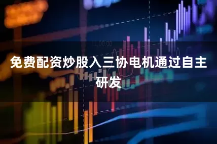 免费配资炒股入三协电机通过自主研发
