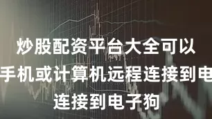 炒股配资平台大全可以通过手机或计算机远程连接到电子狗