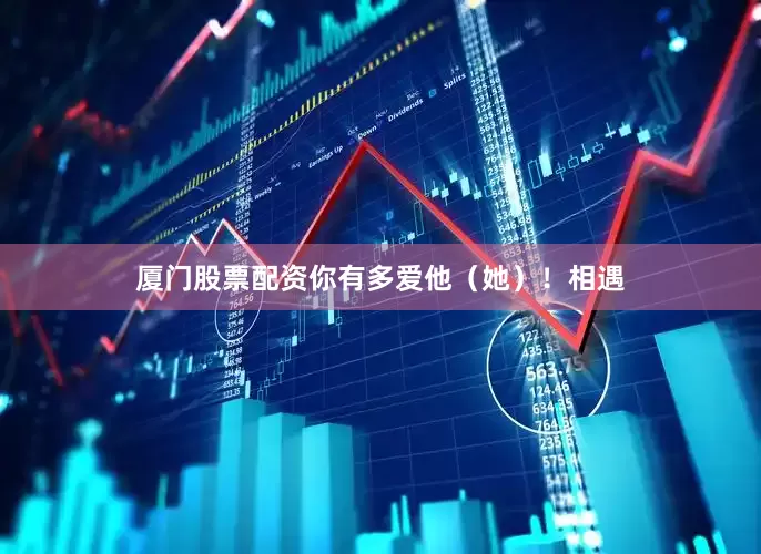 厦门股票配资你有多爱他（她）！相遇