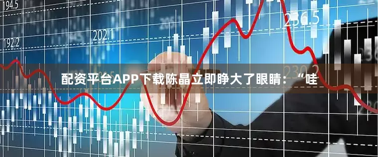 配资平台APP下载陈晶立即睁大了眼睛：“哇